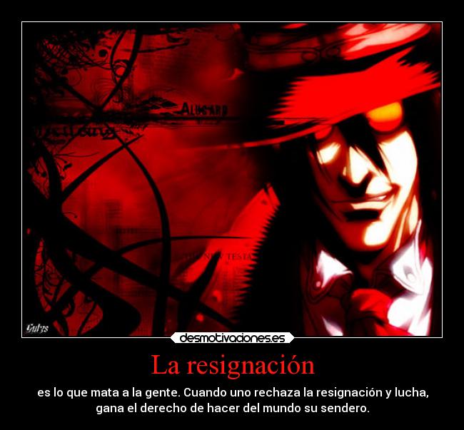 La resignación - es lo que mata a la gente. Cuando uno rechaza la resignación y lucha,
gana el derecho de hacer del mundo su sendero.
