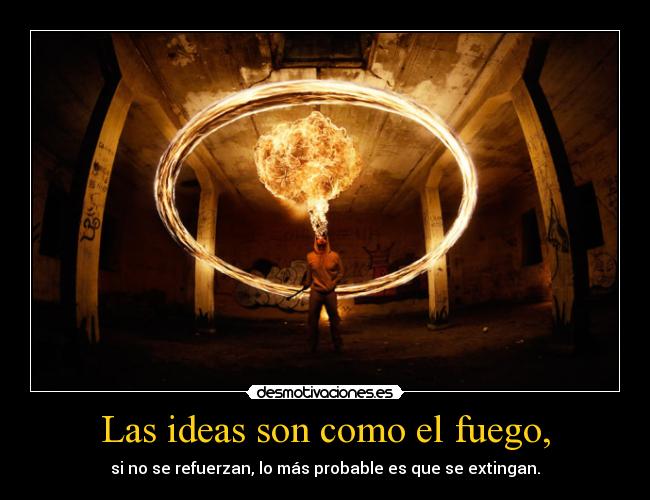 Las ideas son como el fuego, -