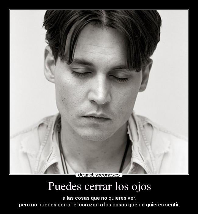 Puedes cerrar los ojos - a las cosas que no quieres ver,
pero no puedes cerrar el corazón a las cosas que no quieres sentir.