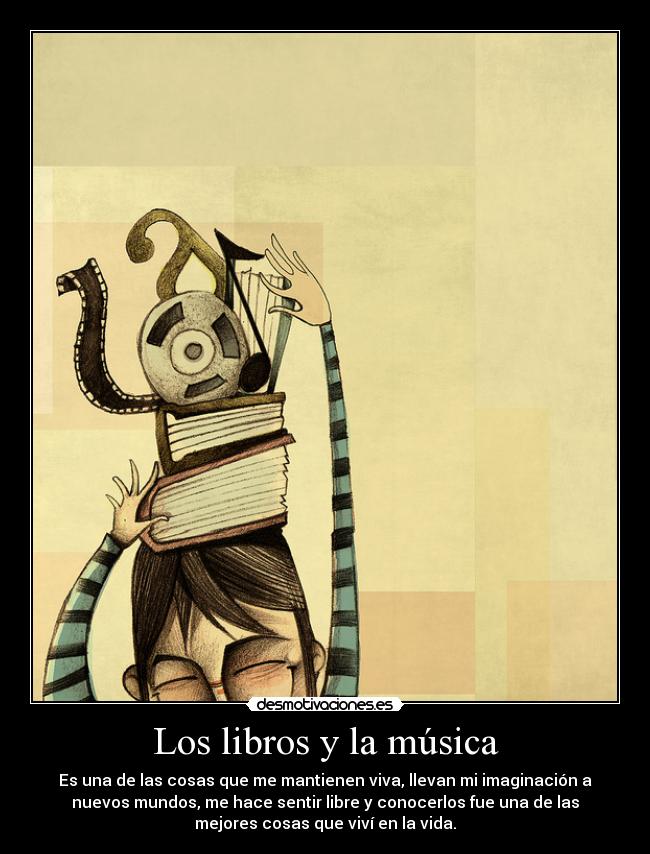 Los libros y la música - Es una de las cosas que me mantienen viva, llevan mi imaginación a
nuevos mundos, me hace sentir libre y conocerlos fue una de las
mejores cosas que viví en la vida.