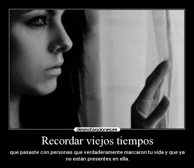 Recordar viejos tiempos - que pasaste con personas que verdaderamente marcaron tu vida y que ya
no están presentes en ella.