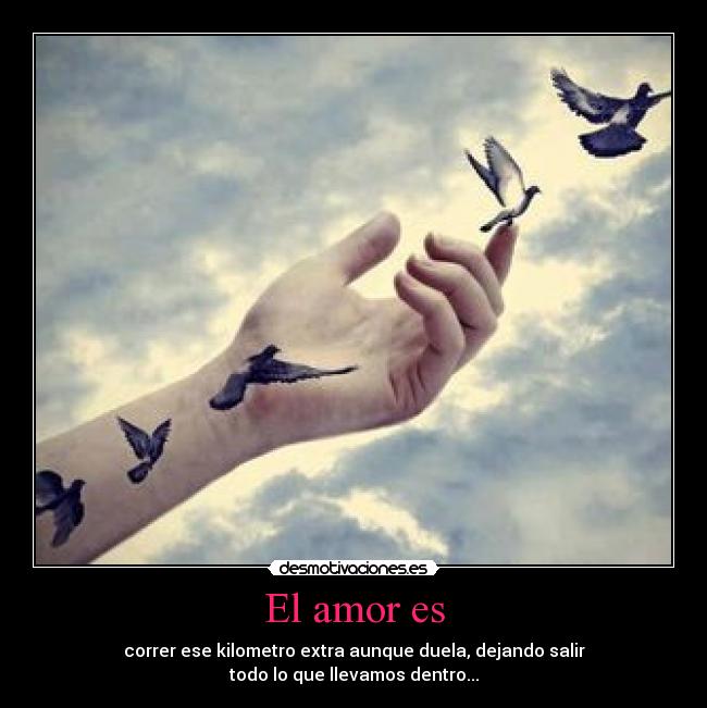 El amor es - correr ese kilometro extra aunque duela, dejando salir
todo lo que llevamos dentro...