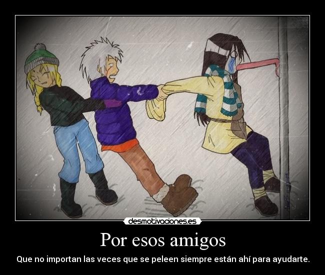 Por esos amigos - Que no importan las veces que se peleen siempre están ahí para ayudarte.