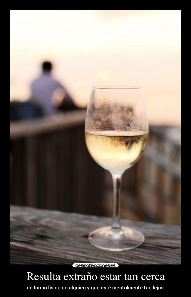 Resulta extraño estar tan cerca - de forma física de alguien y que esté mentalmente tan lejos.
