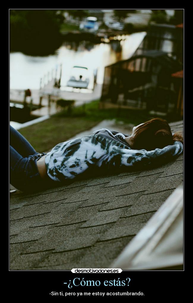 -¿Cómo estás? - -Sin ti, pero ya me estoy acostumbrando.
