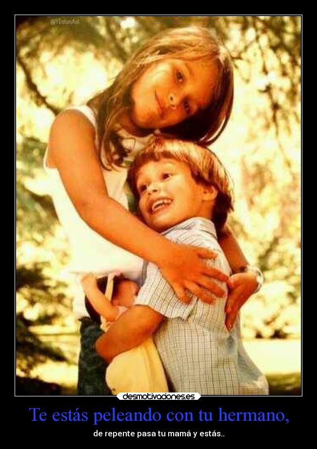 Te estás peleando con tu hermano, - de repente pasa tu mamá y estás..