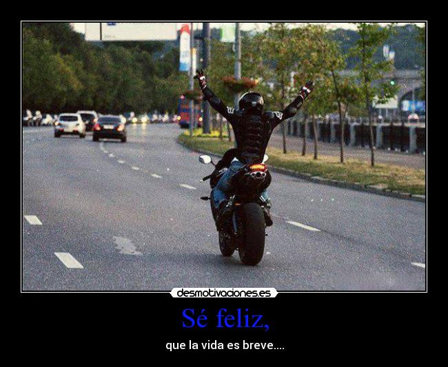 Sé feliz, - que la vida es breve....
