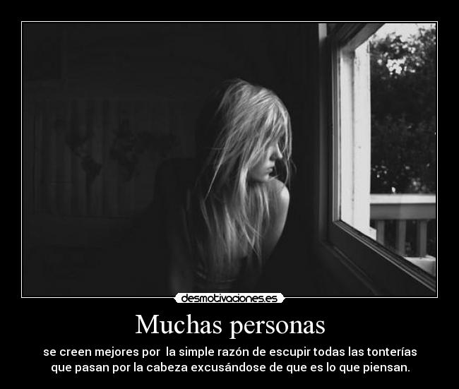 Muchas personas - se creen mejores por la simple razón de escupir todas las tonterías
que pasan por la cabeza excusándose de que es lo que piensan.