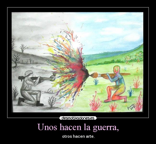 Unos hacen la guerra, - otros hacen arte.