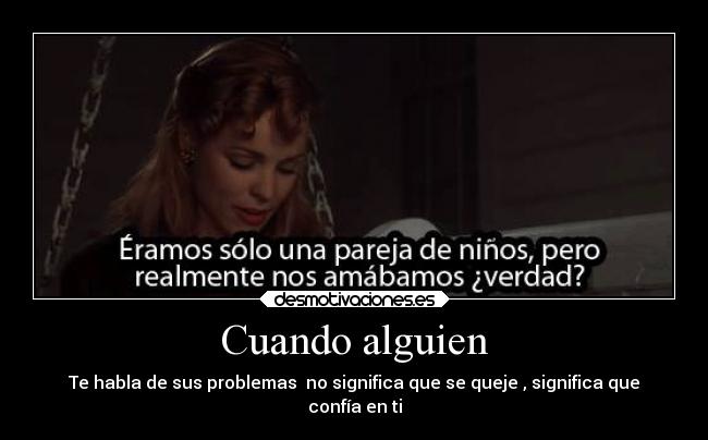 Cuando alguien - Te habla de sus problemas  no significa que se queje , significa que
confía en ti