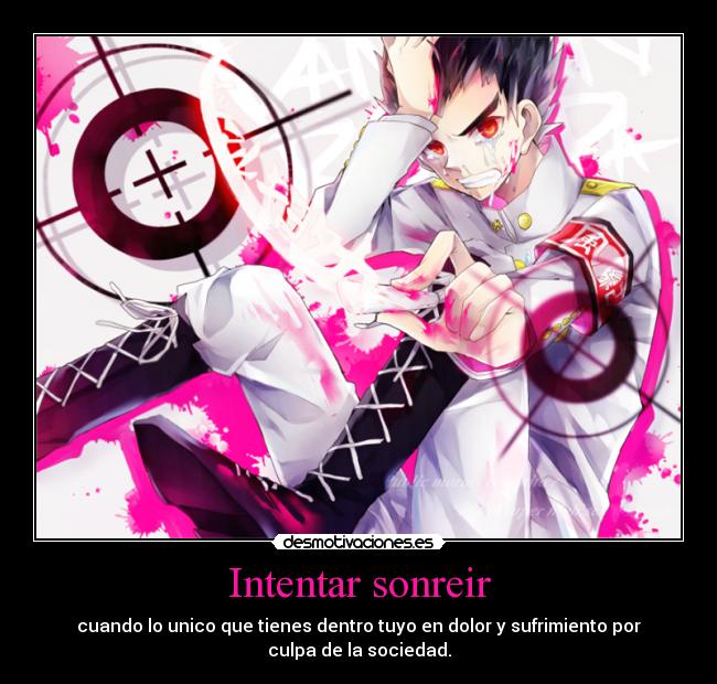 Intentar sonreir - cuando lo unico que tienes dentro tuyo en dolor y sufrimiento por
culpa de la sociedad.