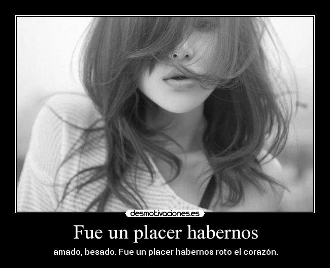 Fue un placer habernos - amado, besado. Fue un placer habernos roto el corazón.