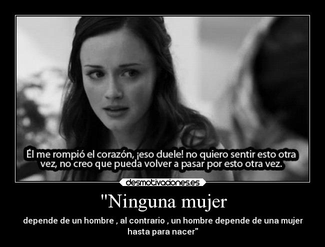 Ninguna mujer - depende de un hombre , al contrario , un hombre depende de una mujer
hasta para nacer
