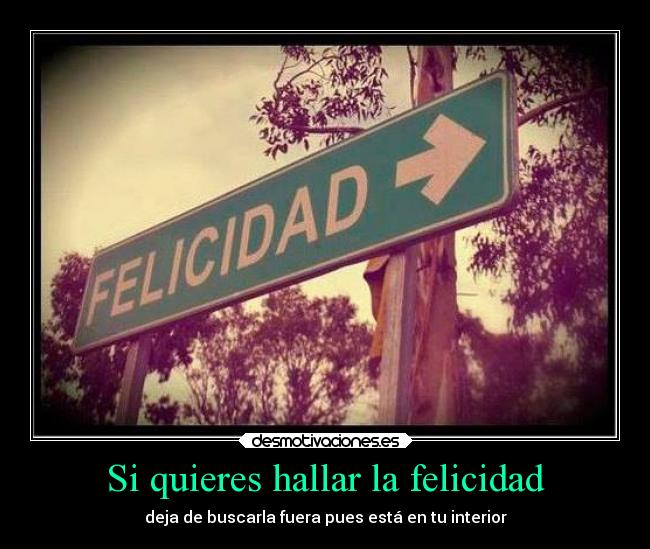 Si quieres hallar la felicidad - deja de buscarla fuera pues está en tu interior