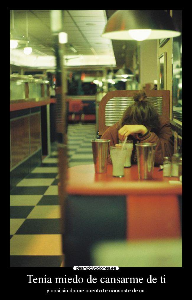 Tenía miedo de cansarme de ti - y casi sin darme cuenta te cansaste de mí.