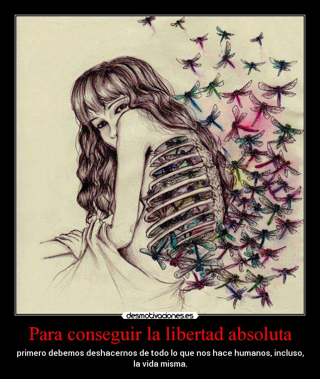 Para conseguir la libertad absoluta - primero debemos deshacernos de todo lo que nos hace humanos, incluso,
la vida misma.