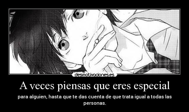A veces piensas que eres especial - para alguien, hasta que te das cuenta de que trata igual a todas las
personas.