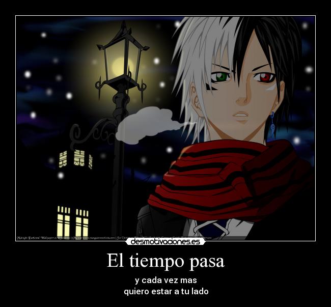 El tiempo pasa - y cada vez mas
quiero estar a tu lado