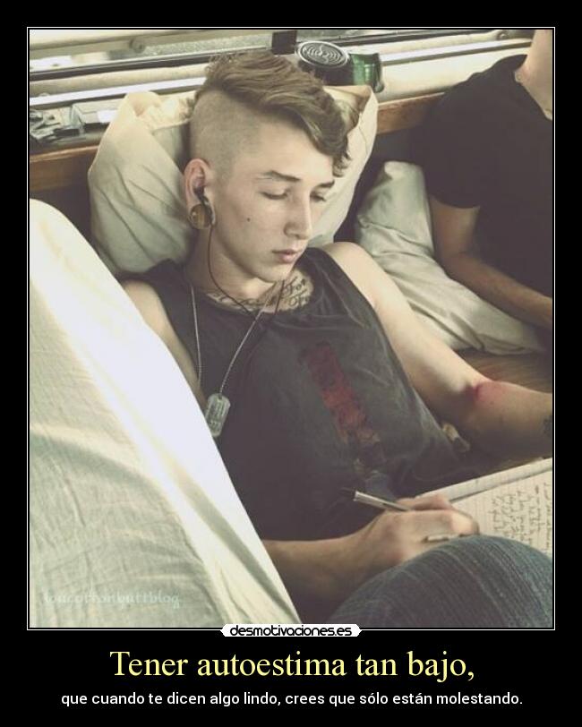 Tener autoestima tan bajo, - que cuando te dicen algo lindo, crees que sólo están molestando.