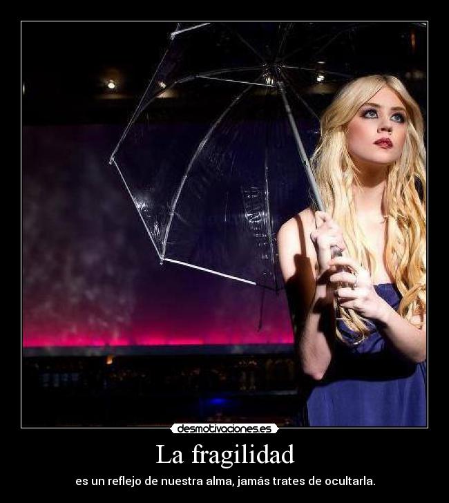 La fragilidad - es un reflejo de nuestra alma, jamás trates de ocultarla.