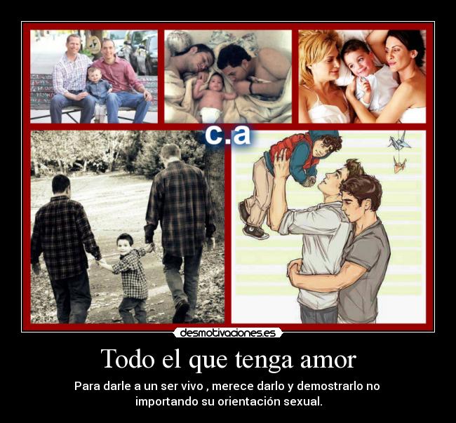 Todo el que tenga amor - Para darle a un ser vivo , merece darlo y demostrarlo no
importando su orientación sexual.