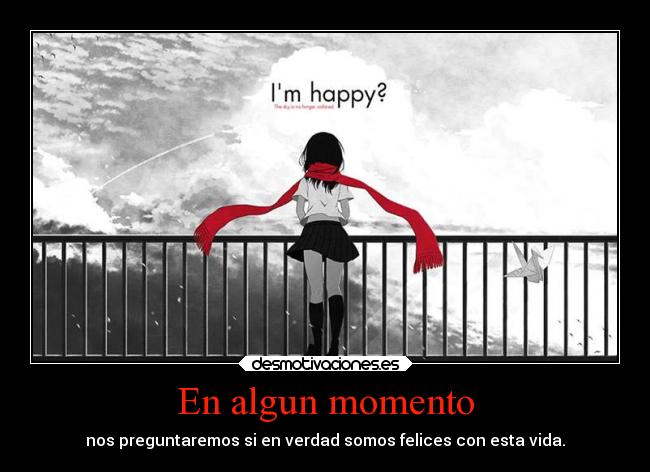 En algun momento - nos preguntaremos si en verdad somos felices con esta vida.