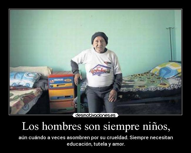 Los hombres son siempre niños, - aún cuándo a veces asombren por su crueldad. Siempre necesitan
educación, tutela y amor.