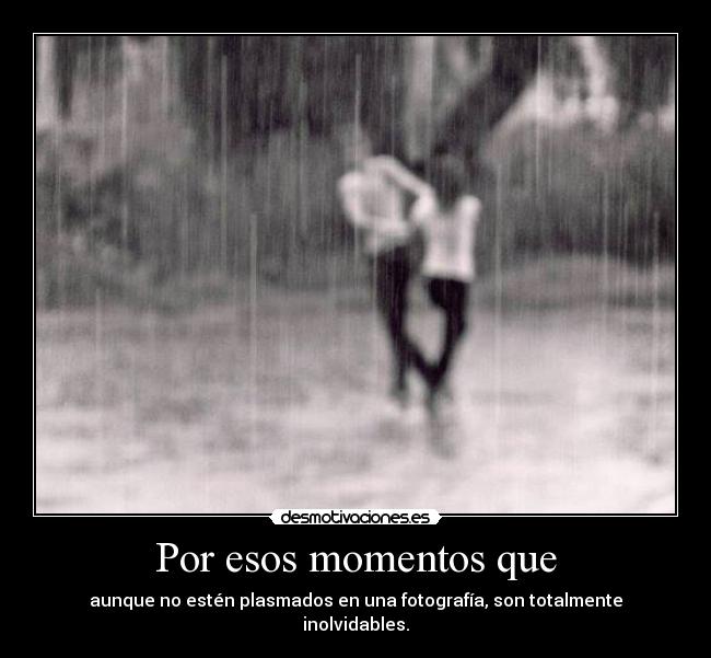 Por esos momentos que - aunque no estén plasmados en una fotografía, son totalmente
inolvidables.