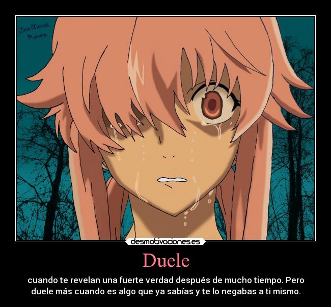 Duele - cuando te revelan una fuerte verdad después de mucho tiempo. Pero
duele más cuando es algo que ya sabías y te lo negabas a ti mismo.