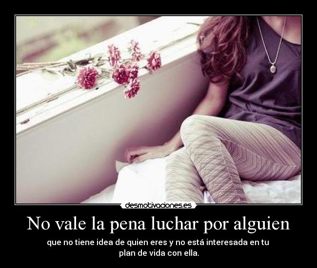 No vale la pena luchar por alguien - que no tiene idea de quien eres y no está interesada en tu 
plan de vida con ella.