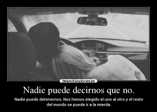 Nadie puede decirnos que no. - Nadie puede detenernos. Nos hemos elegido el uno al otro y el resto
del mundo se puede ir a la mierda.