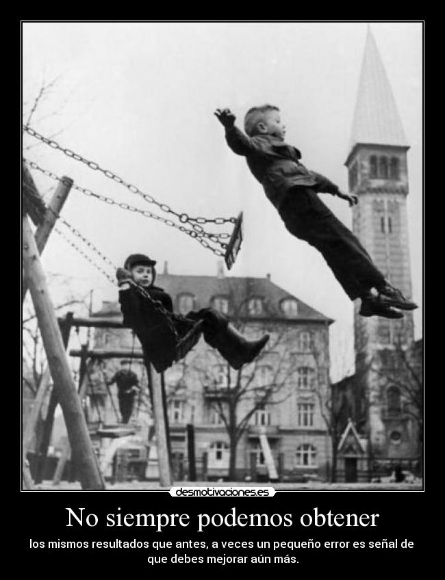 No siempre podemos obtener - los mismos resultados que antes, a veces un pequeño error es señal de 
que debes mejorar aún más.