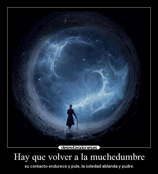 Hay que volver a la muchedumbre - su contacto endurece y pule, la soledad ablanda y pudre.