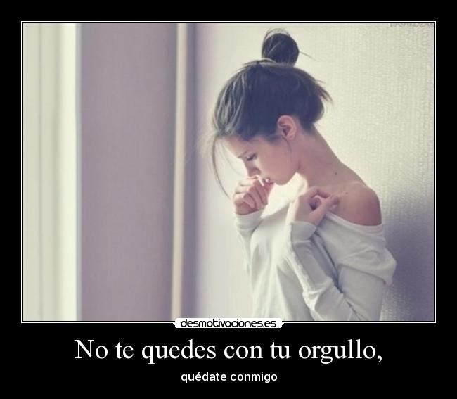No te quedes con tu orgullo, - quédate conmigo