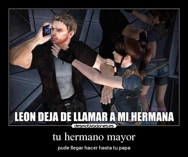 tu hermano mayor - pude llegar hacer hasta tu papa