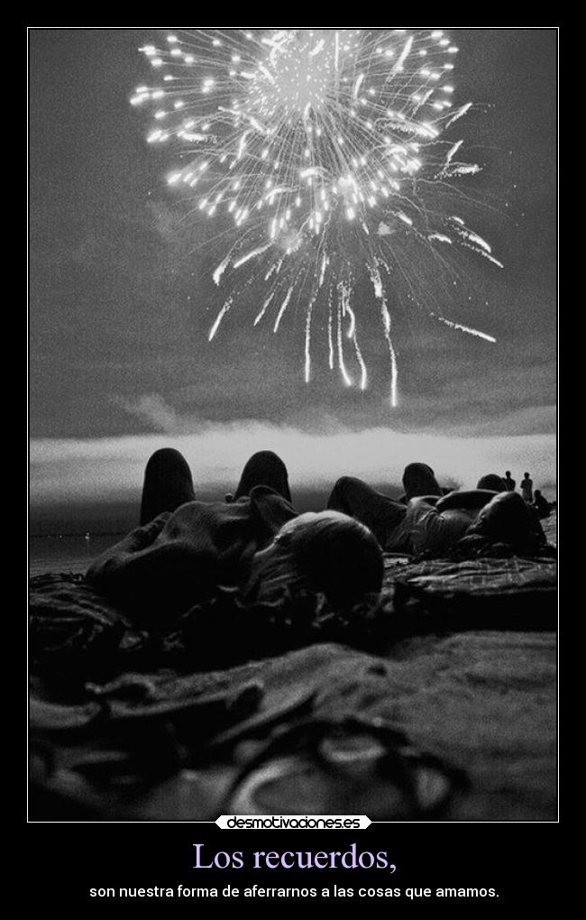 Los recuerdos, - son nuestra forma de aferrarnos a las cosas que amamos.