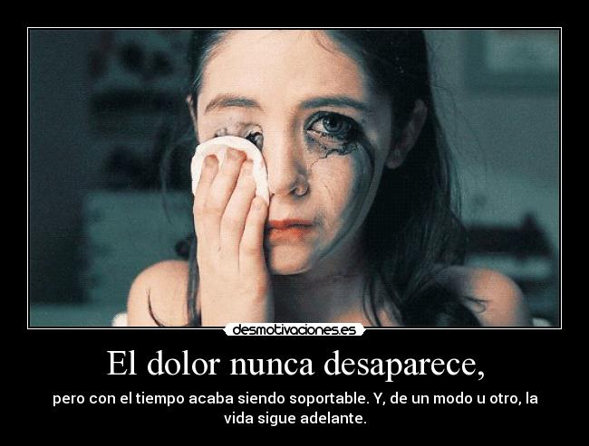 El dolor nunca desaparece, - pero con el tiempo acaba siendo soportable. Y, de un modo u otro, la
vida sigue adelante.