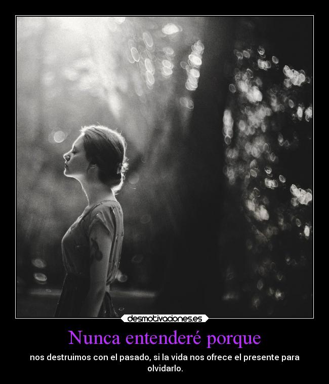 Nunca entenderé porque - nos destruimos con el pasado, si la vida nos ofrece el presente para
olvidarlo.