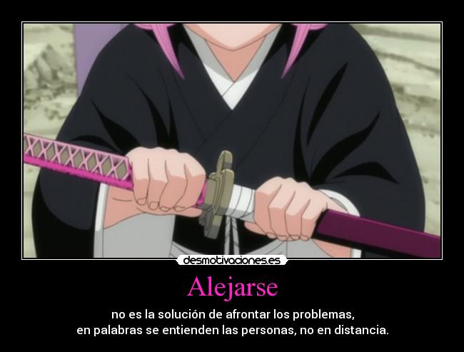 Alejarse - no es la solución de afrontar los problemas,
en palabras se entienden las personas, no en distancia.