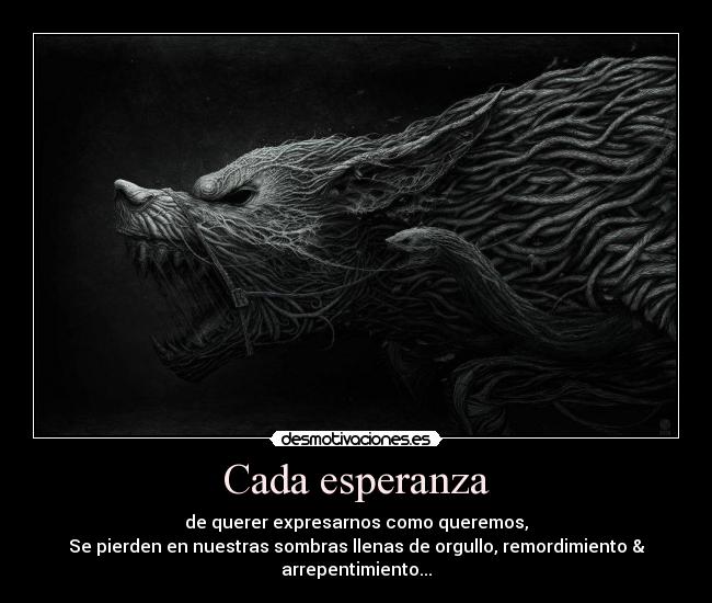 Cada esperanza - de querer expresarnos como queremos,
Se pierden en nuestras sombras llenas de orgullo, remordimiento &
arrepentimiento...