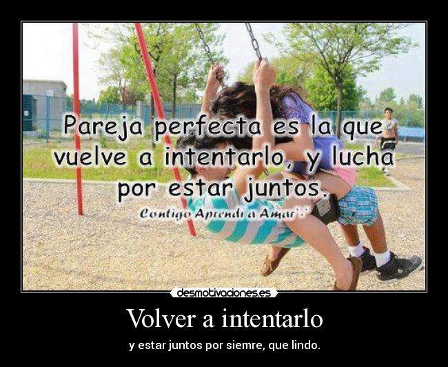 Volver a intentarlo - y estar juntos por siemre, que lindo.