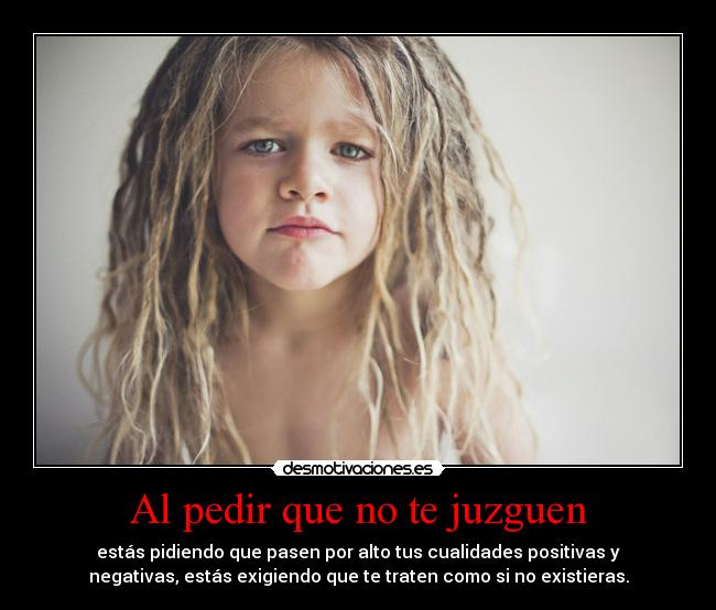 Al pedir que no te juzguen - estás pidiendo que pasen por alto tus cualidades positivas y
negativas, estás exigiendo que te traten como si no existieras.