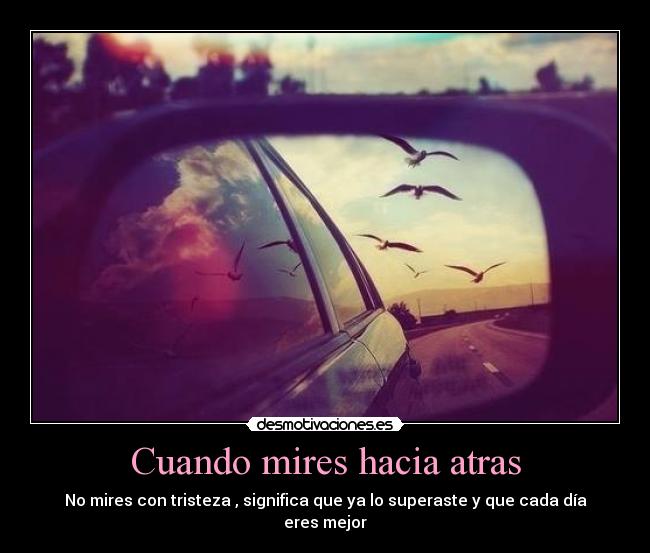 Cuando mires hacia atras - No mires con tristeza , significa que ya lo superaste y que cada día
eres mejor