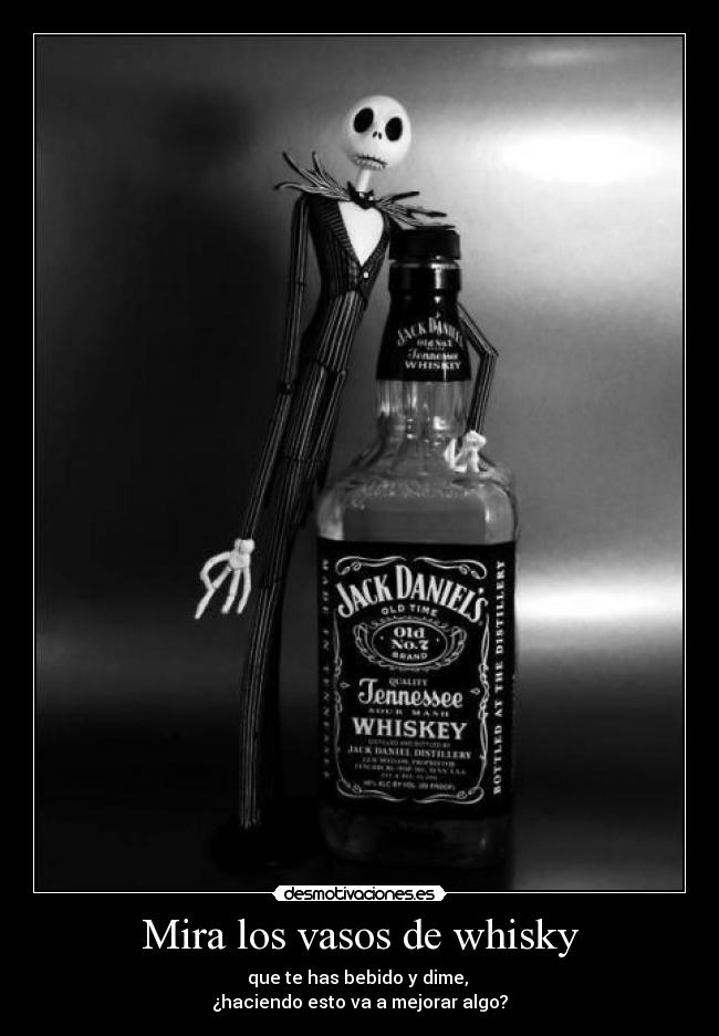 Mira los vasos de whisky - que te has bebido y dime,
¿haciendo esto va a mejorar algo?