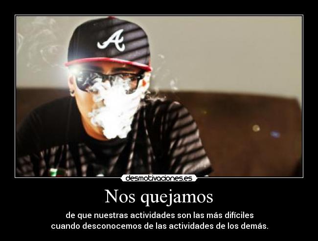 Nos quejamos - de que nuestras actividades son las más difíciles
cuando desconocemos de las actividades de los demás.