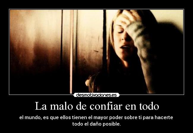 La malo de confiar en todo - el mundo, es que ellos tienen el mayor poder sobre ti para hacerte 
todo el daño posible.