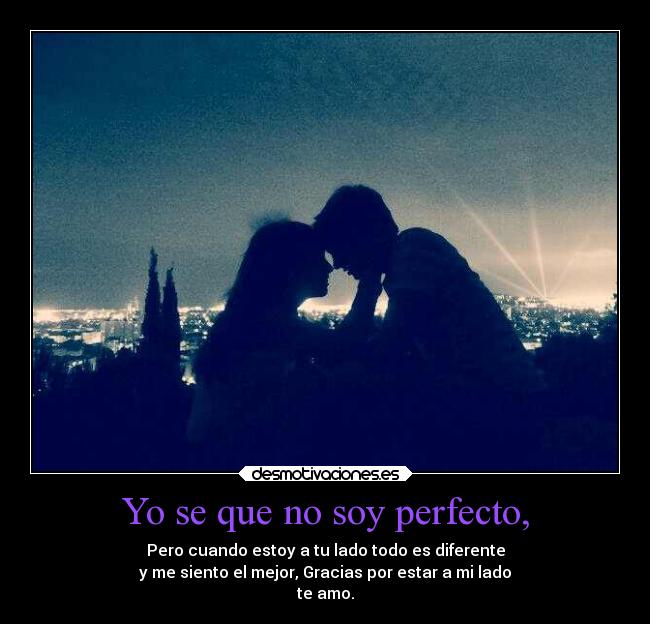 Yo se que no soy perfecto, - Pero cuando estoy a tu lado todo es diferente
y me siento el mejor, Gracias por estar a mi lado
te amo.