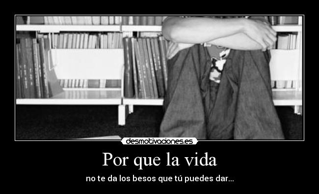 Por que la vida - no te da los besos que tú puedes dar...