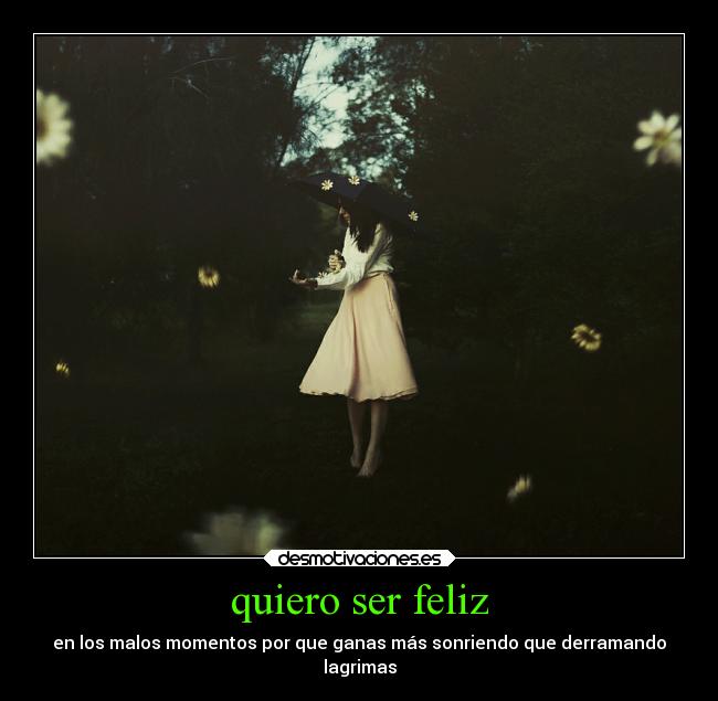 quiero ser feliz - en los malos momentos por que ganas más sonriendo que derramando
lagrimas
