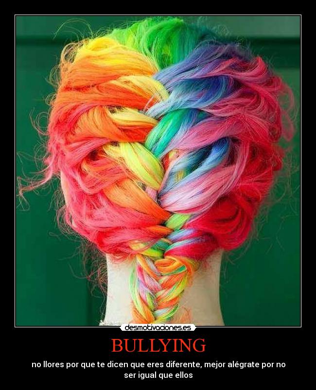 BULLYING - no llores por que te dicen que eres diferente, mejor alégrate por no
ser igual que ellos